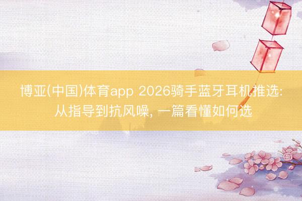 博亚(中国)体育app 2026骑手蓝牙耳机推选: 从指导到抗风噪， 一篇看懂如何选