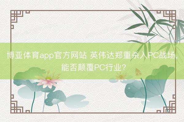 博亚体育app官方网站 英伟达郑重杀入PC战场， 能否颠覆PC行业?