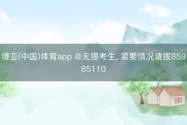 博亚(中国)体育app @无锡考生， 紧要情况请拨85985110