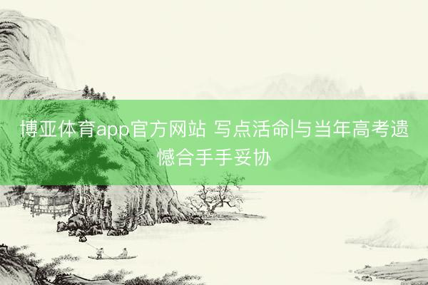 博亚体育app官方网站 写点活命|与当年高考遗憾合手手妥协