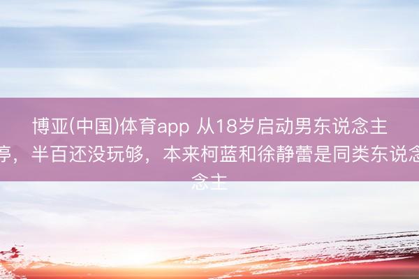 博亚(中国)体育app 从18岁启动男东说念主不停，半百还没玩够，本来柯蓝和徐静蕾是同类东说念主
