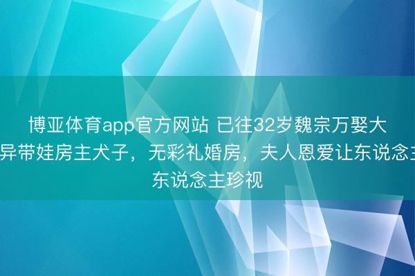 博亚体育app官方网站 已往32岁魏宗万娶大6岁离异带娃房主犬子，无彩礼婚房，夫人恩爱让东说念主珍视