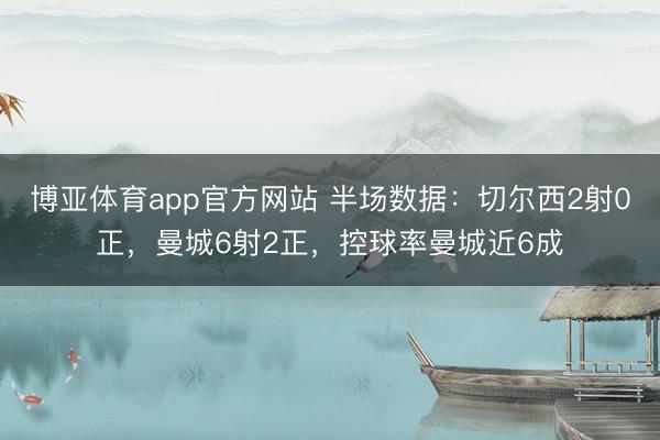 博亚体育app官方网站 半场数据：切尔西2射0正，曼城6射2正，<a href=