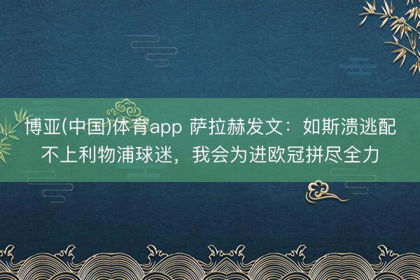 博亚(中国)体育app 萨拉赫发文：如斯溃逃配不上利物浦球迷，我会为进欧冠拼尽全力
