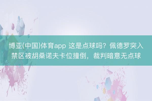 博亚(中国)体育app 这是点球吗？佩德罗突入禁区被胡桑诺夫卡位撞倒，裁判暗意无点球