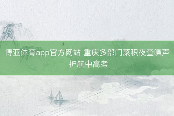 博亚体育app官方网站 重庆多部门聚积夜查噪声 护航中高考