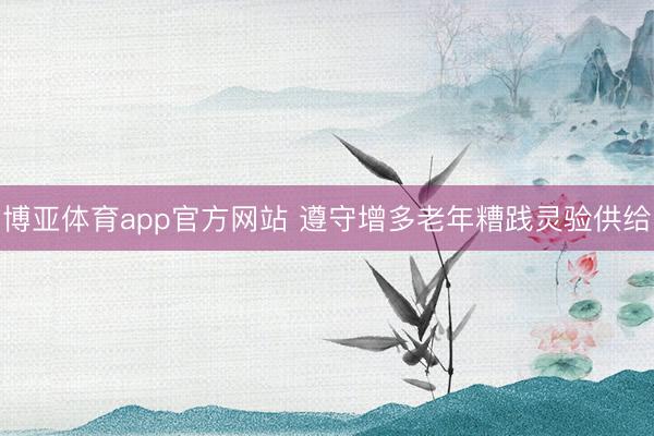 博亚体育app官方网站 遵守增多老年糟践灵验供给