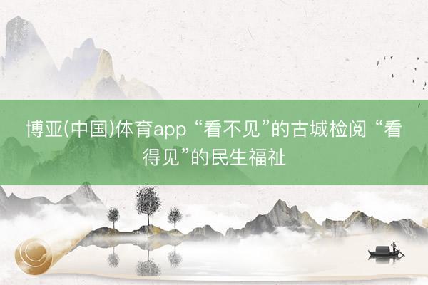 博亚(中国)体育app “看不见”的古城检阅 “看得见”的民生福祉
