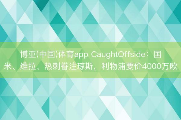 博亚(中国)体育app CaughtOffside:国米、维拉、热刺眷注琼斯,利物浦要价4000万欧