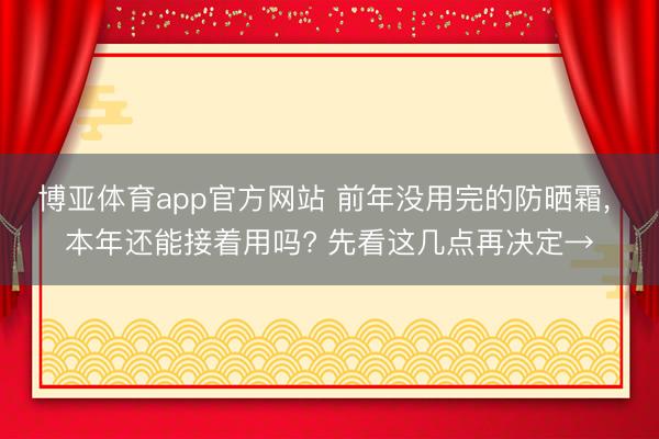 博亚体育app官方网站 前年没用完的防晒霜， 本年还能接着用吗? 先看这几点再决定→
