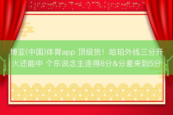 博亚(中国)体育app 顶级货！哈珀外线三分开火还能中 个东说念主连得8分&分差来到5分
