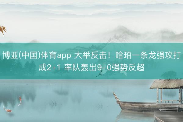 博亚(中国)体育app 大举反击！哈珀一条龙强攻打成2+1 率队轰出9-0强势反超