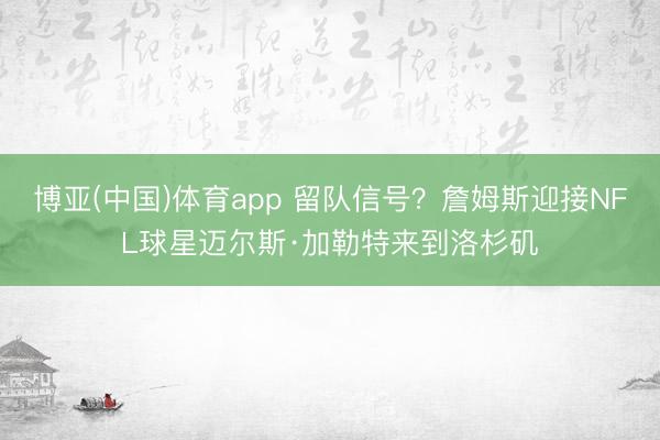 博亚(中国)体育app 留队信号?詹姆斯迎接NFL球星迈尔斯·加勒特来到洛杉矶