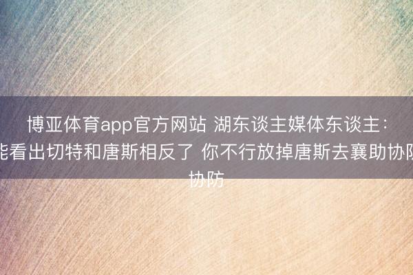 博亚体育app官方网站 湖东谈主媒体东谈主：能看出切特和唐斯相反了 你不行放掉唐斯去襄助协防