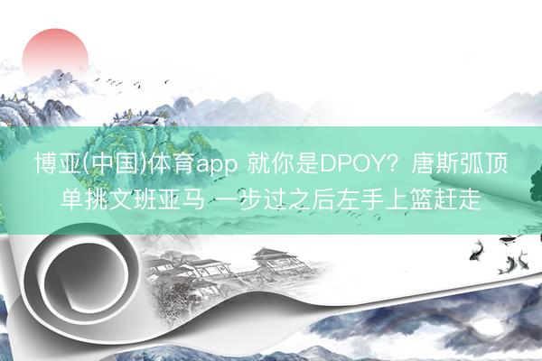 博亚(中国)体育app 就你是DPOY？唐斯弧顶单挑文班亚马 一步过之后左手上篮赶走