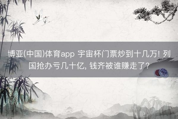 博亚(中国)体育app 宇宙杯门票炒到十几万! 列国抢办亏几十亿， 钱齐被谁赚走了?