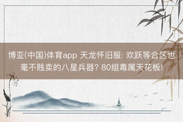 博亚(中国)体育app 天龙怀旧服: 欢跃等合区也毫不贱卖的八星兵器? 80组毒属天花板!