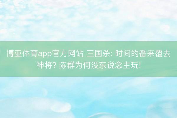 博亚体育app官方网站 三国杀: 时间的番来覆去神将? 陈群为何没东说念主玩!