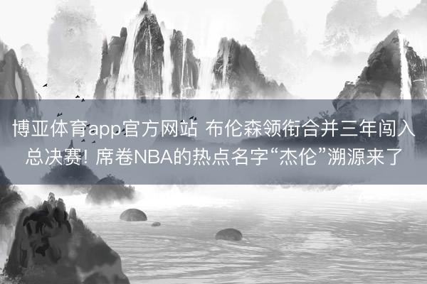 博亚体育app官方网站 布伦森领衔合并三年闯入总决赛! 席卷NBA的热点名字“杰伦”溯源来了