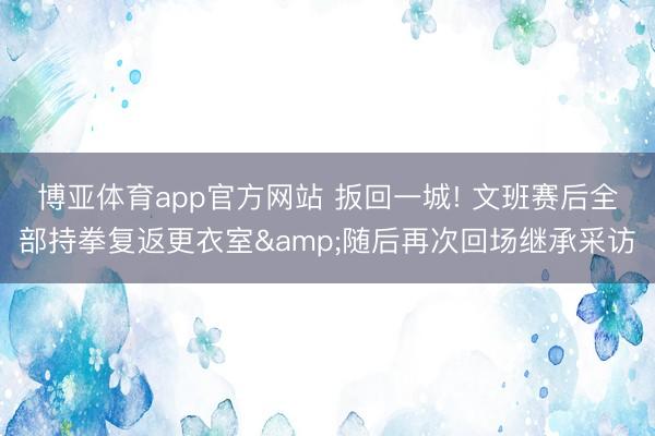 博亚体育app官方网站 扳回一城! 文班赛后全部持拳复返更衣室&随后再次回场继承采访