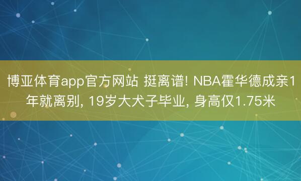 博亚体育app官方网站 挺离谱! NBA霍华德成亲1年就离别， 19岁大犬子毕业， 身高仅1.75米