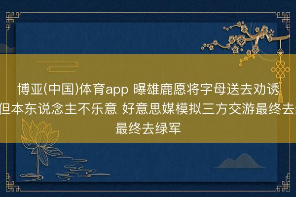 博亚(中国)体育app 曝雄鹿愿将字母送去劝诱者! 但本东说念主不乐意 好意思媒模拟三方交游最终去绿军