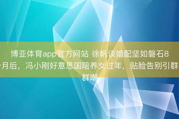 博亚体育app官方网站 徐帆谈婚配坚如磐石8个月后，冯小刚好意思国陪养女过年，贴脸告别引群嘲