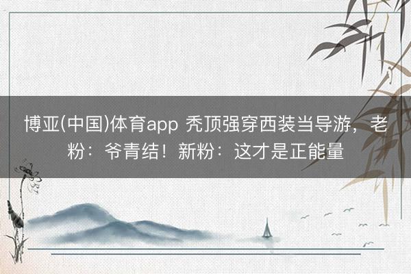 博亚(中国)体育app 秃顶强穿西装当导游，老粉：爷青结！新粉：这才是正能量