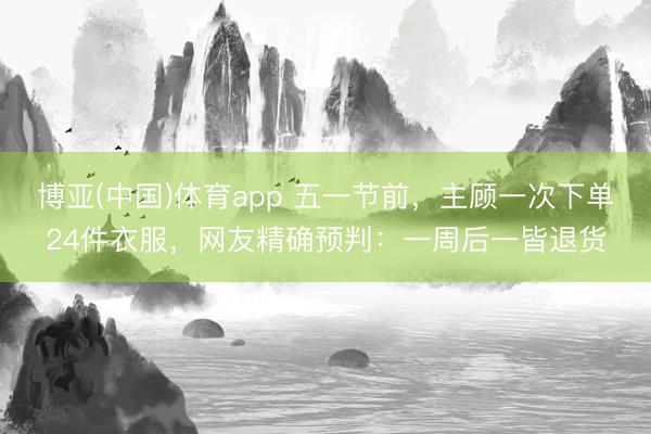 博亚(中国)体育app 五一节前，主顾一次下单24件衣服，网友精确预判：一周后一皆退货