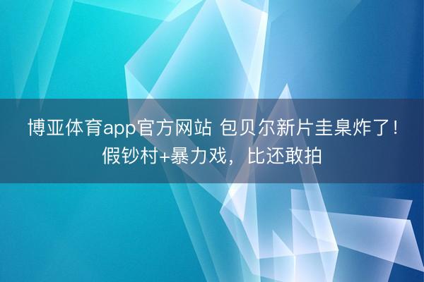 博亚体育app官方网站 包贝尔新片圭臬炸了!假钞村+暴力戏,比还敢拍