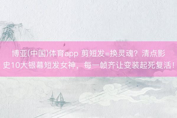 博亚(中国)体育app 剪短发=换灵魂？清点影史10大银幕短发女神，每一帧齐让变装起死复活！
