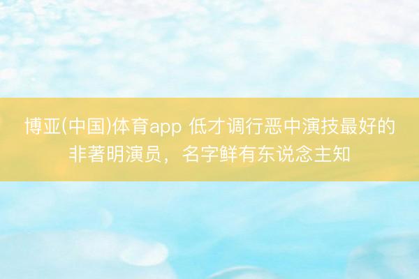 博亚(中国)体育app 低才调行恶中演技最好的非著明演员,名字鲜有东说念主知