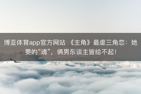 博亚体育app官方网站 《主角》最虐三角恋：她要的“魂”，俩男东谈主皆给不起！
