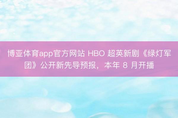 博亚体育app官方网站 HBO 超英新剧《绿灯军团》公开新先导预报，本年 8 月开播