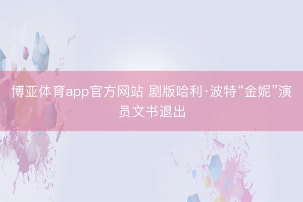 博亚体育app官方网站 剧版哈利·波特“金妮”演员文书退出