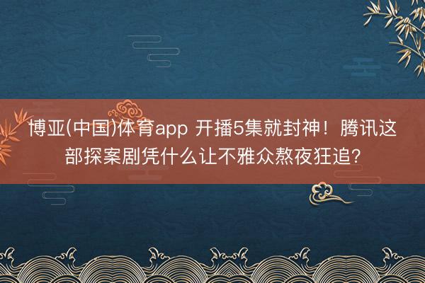 博亚(中国)体育app 开播5集就封神！腾讯这部探案剧凭什么让不雅众熬夜狂追？
