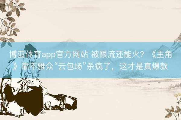 博亚体育app官方网站 被限流还能火？《主角》靠不雅众“云包场”杀疯了，这才是真爆款
