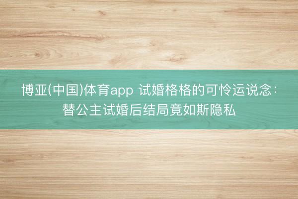博亚(中国)体育app 试婚格格的可怜运说念：替公主试婚后结局竟如斯隐私