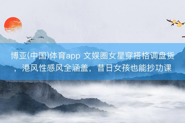 博亚(中国)体育app 文娱圈女星穿搭格调盘货，港风性感风全涵盖，昔日女孩也能抄功课