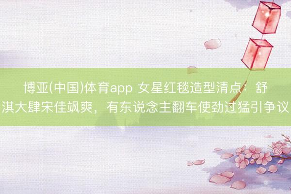 博亚(中国)体育app 女星红毯造型清点：舒淇大肆宋佳飒爽，有东说念主翻车使劲过猛引争议