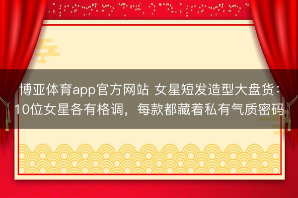 博亚体育app官方网站 女星短发造型大盘货：10位女星各有格调，每款都藏着私有气质密码