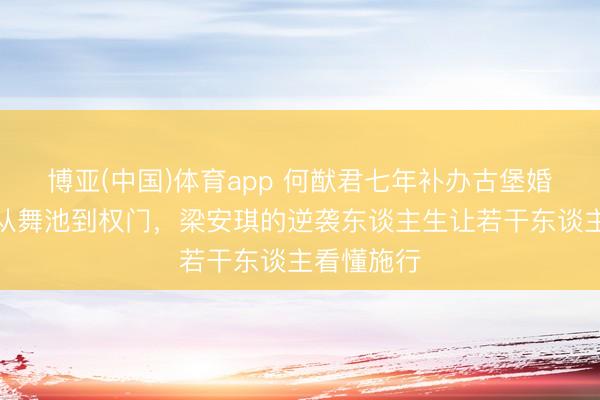 博亚(中国)体育app 何猷君七年补办古堡婚典背后：从舞池到权门，梁安琪的逆袭东谈主生让若干东谈主看懂施行