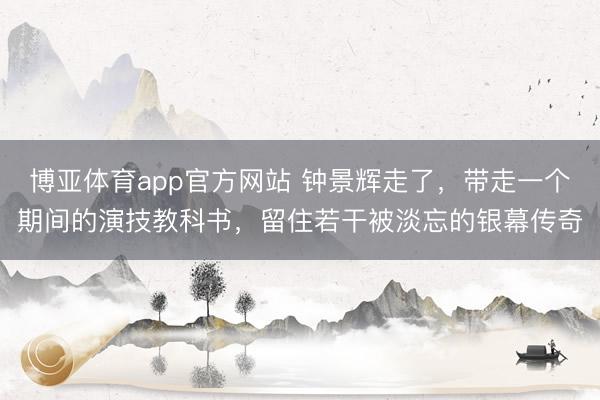 博亚体育app官方网站 钟景辉走了，带走一个期间的演技教科书，留住若干被淡忘的银幕传奇