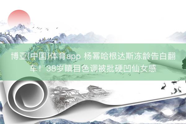 博亚(中国)体育app 杨幂哈根达斯冻龄告白翻车！38岁瞋目色调被批硬凹仙女感