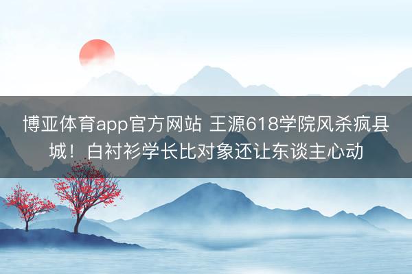 博亚体育app官方网站 王源618学院风杀疯县城!白衬衫学长比对象还让东谈主心动