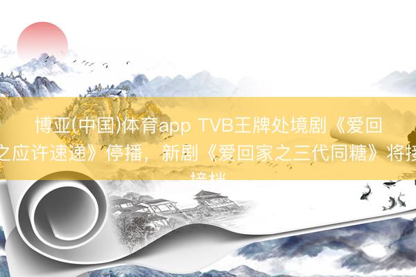 博亚(中国)体育app TVB王牌处境剧《爱回家之应许速递》停播，新剧《爱回家之三代同糖》将接档