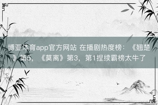 博亚体育app官方网站 在播剧热度榜：《翘楚》第5，《莫离》第3，第1捏续霸榜太牛了