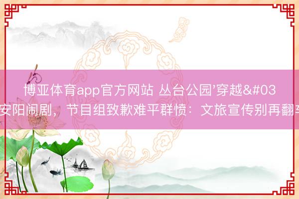 博亚体育app官方网站 丛台公园'穿越'安阳闹剧，节目组致歉难平群愤：文旅宣传别再翻车！