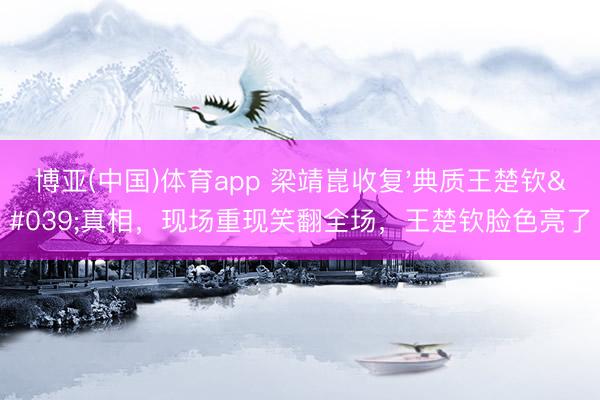 博亚(中国)体育app 梁靖崑收复'典质王楚钦'真相，现场重现笑翻全场，王楚钦脸色亮了