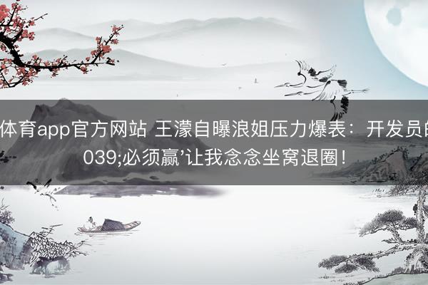博亚体育app官方网站 王濛自曝浪姐压力爆表：开发员的'必须赢'让我念念坐窝退圈！